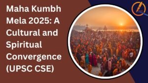 Maha Kumbh Mela 2025: A Cultural and Spiritual Convergence (UPSC CSE)